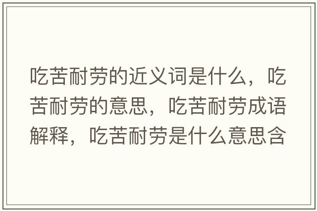 吃苦耐勞的近義詞是什么，吃苦耐勞的意思，吃苦耐勞成語(yǔ)解釋?zhuān)钥嗄蛣谑鞘裁匆馑己x寓意