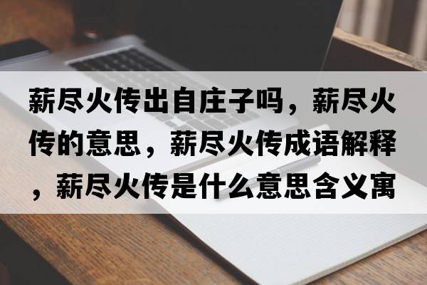 薪盡火傳出自莊子嗎，薪盡火傳的意思，薪盡火傳成語(yǔ)解釋?zhuān)奖M火傳是什么意思含義寓意