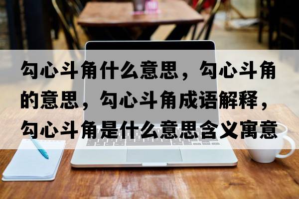 勾心斗角什么意思，勾心斗角的意思，勾心斗角成語(yǔ)解釋?zhuān)葱亩方鞘鞘裁匆馑己x寓意