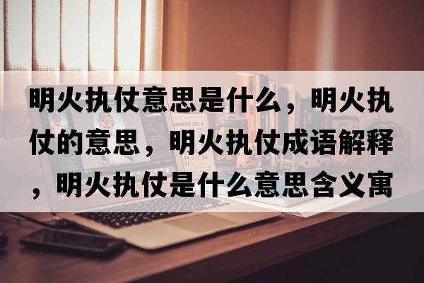 明火執仗意思是什么，明火執仗的意思，明火執仗成語(yǔ)解釋?zhuān)骰饒陶淌鞘裁匆馑己x寓意