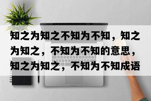 知之為知之不知為不知，知之為知之，不知為不知的意思，知之為知之，不知為不知成語(yǔ)解釋?zhuān)疄橹?，不知為不知是什么意思含義寓意