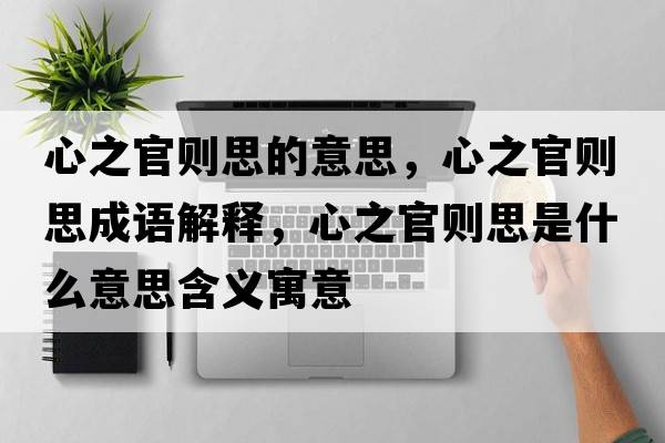 心之官則思的意思，心之官則思成語(yǔ)解釋?zhuān)闹賱t思是什么意思含義寓意