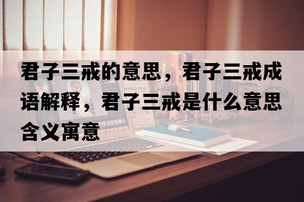 君子三戒的意思，君子三戒成語(yǔ)解釋?zhuān)尤涫鞘裁匆馑己x寓意