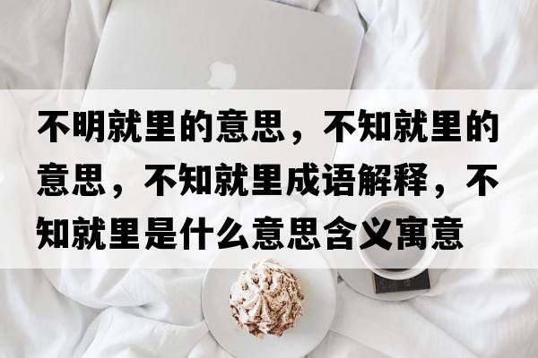 不明就里的意思，不知就里的意思，不知就里成語(yǔ)解釋?zhuān)恢屠锸鞘裁匆馑己x寓意