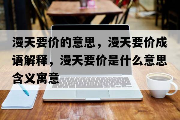 漫天要價(jià)的意思，漫天要價(jià)成語(yǔ)解釋?zhuān)煲獌r(jià)是什么意思含義寓意