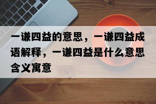 一謙四益的意思，一謙四益成語(yǔ)解釋?zhuān)恢t四益是什么意思含義寓意