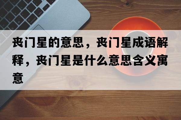 喪門(mén)星的意思，喪門(mén)星成語(yǔ)解釋?zhuān)瑔书T(mén)星是什么意思含義寓意