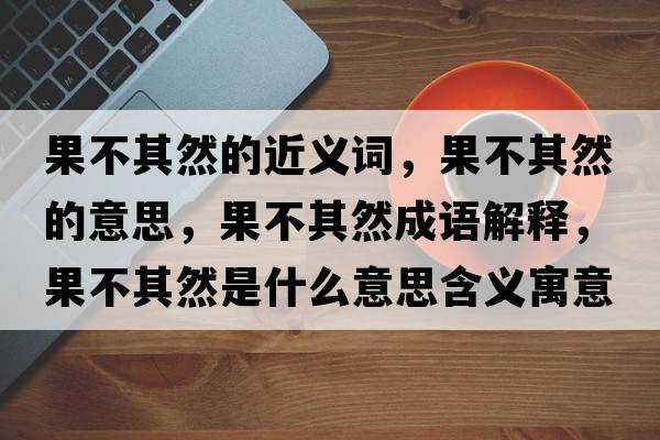 果不其然的近義詞，果不其然的意思，果不其然成語(yǔ)解釋?zhuān)黄淙皇鞘裁匆馑己x寓意
