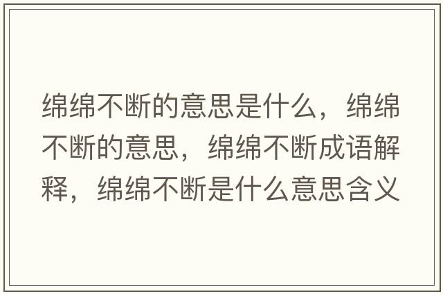 綿綿不斷的意思是什么，綿綿不斷的意思，綿綿不斷成語(yǔ)解釋?zhuān)d綿不斷是什么意思含義寓意