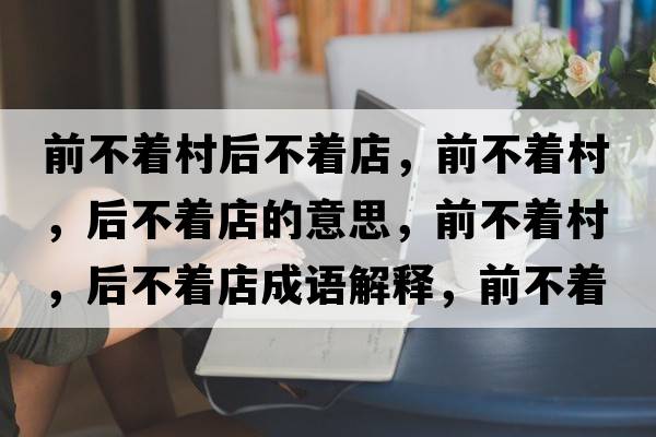 前不著(zhù)村后不著(zhù)店，前不著(zhù)村，后不著(zhù)店的意思，前不著(zhù)村，后不著(zhù)店成語(yǔ)解釋?zhuān)安恢?zhù)村，后不著(zhù)店是什么意思含義寓意