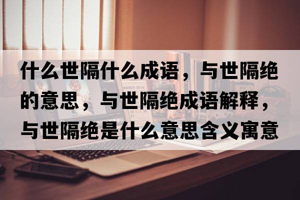 什么世隔什么成語(yǔ)，與世隔絕的意思，與世隔絕成語(yǔ)解釋?zhuān)c世隔絕是什么意思含義寓意
