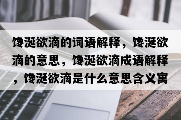 饞涎欲滴的詞語(yǔ)解釋?zhuān)捪延蔚囊馑?，饞涎欲滴成語(yǔ)解釋?zhuān)捪延问鞘裁匆馑己x寓意