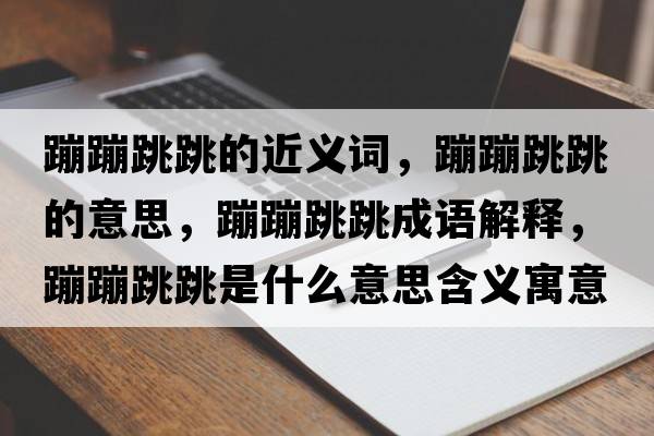 蹦蹦跳跳的近義詞，蹦蹦跳跳的意思，蹦蹦跳跳成語(yǔ)解釋?zhuān)谋奶鞘裁匆馑己x寓意