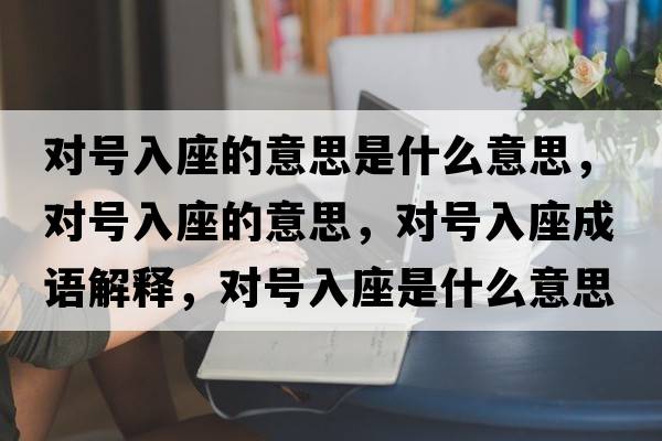對號入座的意思是什么意思，對號入座的意思，對號入座成語(yǔ)解釋?zhuān)瑢μ柸胱鞘裁匆馑己x寓意