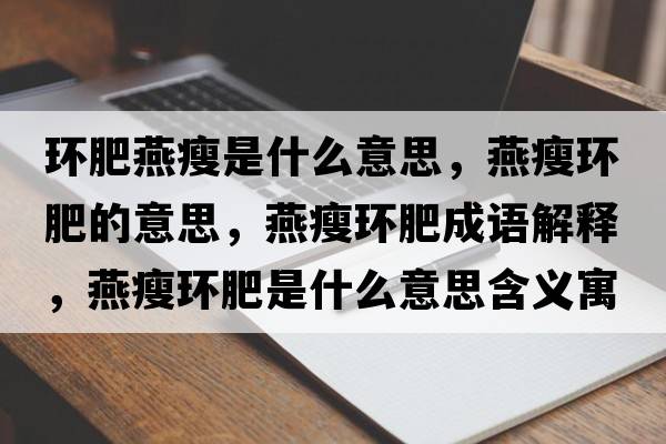 環(huán)肥燕瘦是什么意思，燕瘦環(huán)肥的意思，燕瘦環(huán)肥成語(yǔ)解釋?zhuān)嗍莪h(huán)肥是什么意思含義寓意