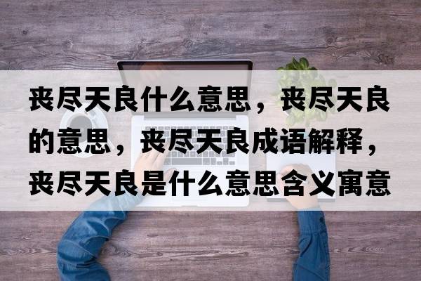 喪盡天良什么意思，喪盡天良的意思，喪盡天良成語(yǔ)解釋?zhuān)瑔时M天良是什么意思含義寓意