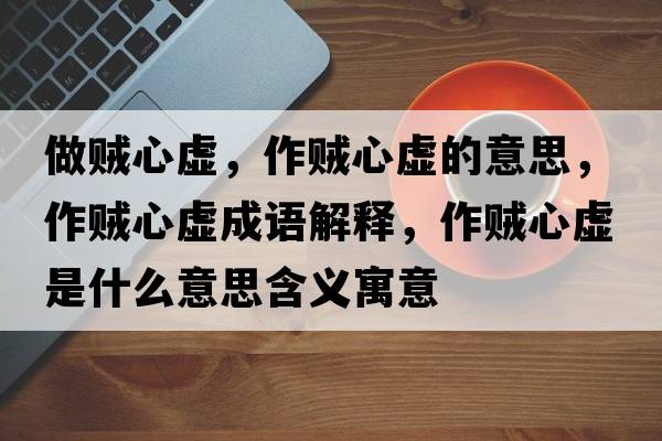 做賊心虛，作賊心虛的意思，作賊心虛成語(yǔ)解釋?zhuān)髻\心虛是什么意思含義寓意
