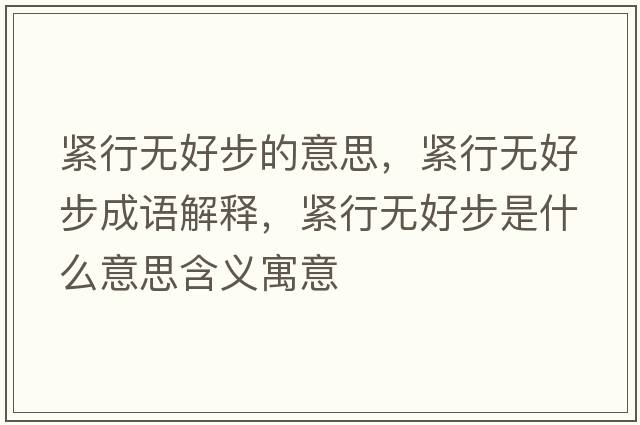 緊行無(wú)好步的意思，緊行無(wú)好步成語(yǔ)解釋?zhuān)o行無(wú)好步是什么意思含義寓意