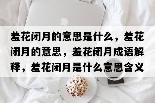 羞花閉月的意思是什么，羞花閉月的意思，羞花閉月成語(yǔ)解釋?zhuān)呋ㄩ]月是什么意思含義寓意