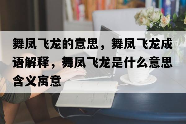 舞鳳飛龍的意思，舞鳳飛龍成語(yǔ)解釋?zhuān)桫P飛龍是什么意思含義寓意