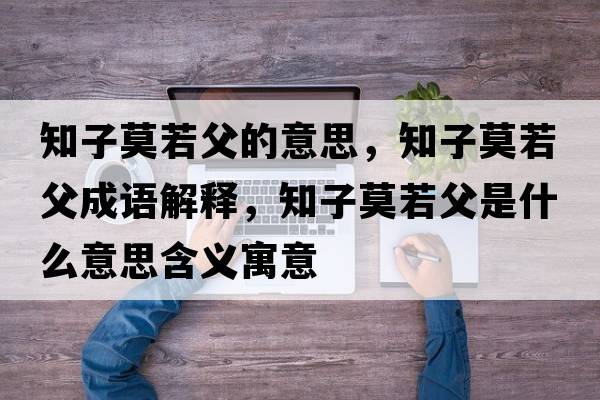 知子莫若父的意思，知子莫若父成語(yǔ)解釋?zhuān)幽舾甘鞘裁匆馑己x寓意