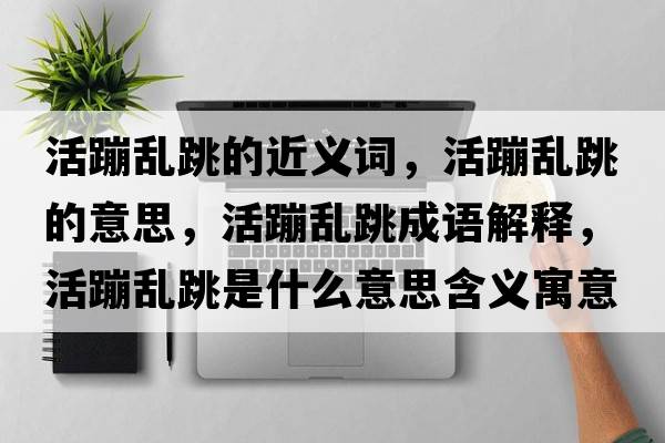 活蹦亂跳的近義詞，活蹦亂跳的意思，活蹦亂跳成語(yǔ)解釋?zhuān)畋膩y跳是什么意思含義寓意