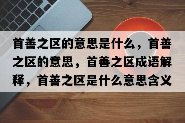 首善之區的意思是什么，首善之區的意思，首善之區成語(yǔ)解釋?zhuān)咨浦畢^是什么意思含義寓意