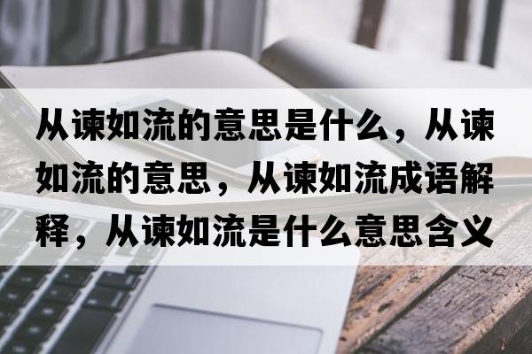 從諫如流的意思是什么，從諫如流的意思，從諫如流成語(yǔ)解釋?zhuān)瑥闹G如流是什么意思含義寓意