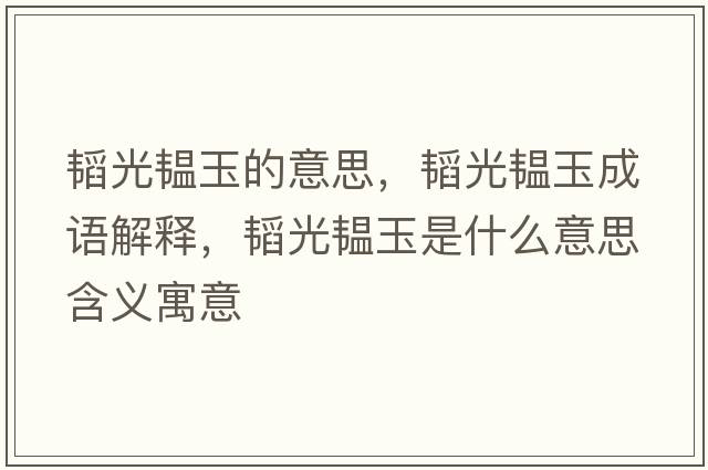 韜光韞玉的意思，韜光韞玉成語(yǔ)解釋?zhuān)w光韞玉是什么意思含義寓意