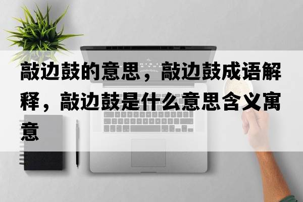 敲邊鼓的意思，敲邊鼓成語(yǔ)解釋?zhuān)眠吂氖鞘裁匆馑己x寓意