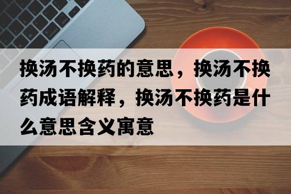 換湯不換藥的意思，換湯不換藥成語(yǔ)解釋?zhuān)瑩Q湯不換藥是什么意思含義寓意