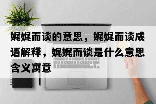 娓娓而談的意思，娓娓而談成語(yǔ)解釋?zhuān)告付勈鞘裁匆馑己x寓意