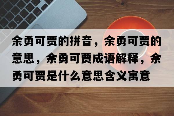 余勇可賈的拼音，余勇可賈的意思，余勇可賈成語(yǔ)解釋?zhuān)嘤驴少Z是什么意思含義寓意