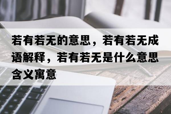 若有若無(wú)的意思，若有若無(wú)成語(yǔ)解釋?zhuān)粲腥魺o(wú)是什么意思含義寓意