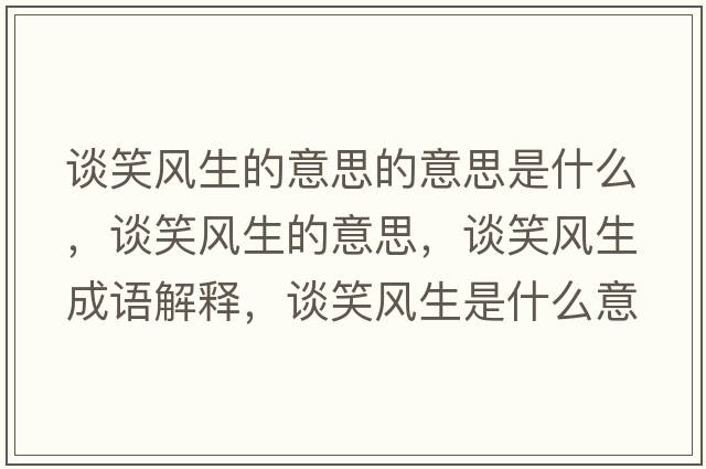 談笑風(fēng)生的意思的意思是什么，談笑風(fēng)生的意思，談笑風(fēng)生成語(yǔ)解釋?zhuān)勑︼L(fēng)生是什么意思含義寓意