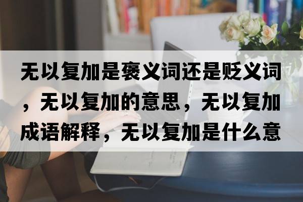 無(wú)以復加是褒義詞還是貶義詞，無(wú)以復加的意思，無(wú)以復加成語(yǔ)解釋?zhuān)瑹o(wú)以復加是什么意思含義寓意