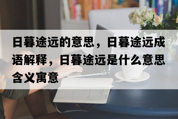 日暮途遠的意思，日暮途遠成語(yǔ)解釋?zhuān)漳和具h是什么意思含義寓意
