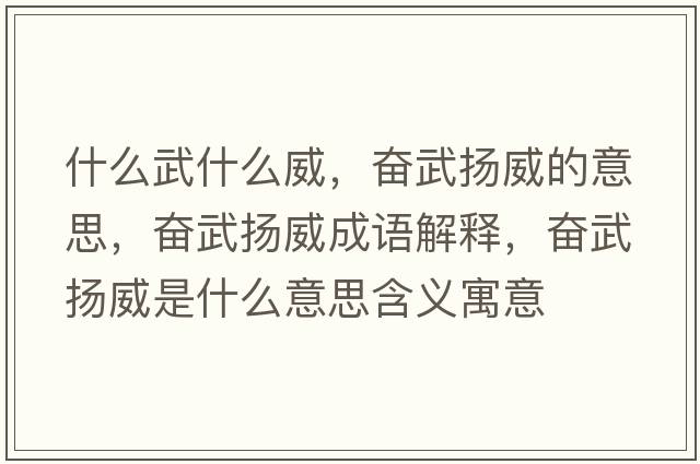 什么武什么威，奮武揚威的意思，奮武揚威成語(yǔ)解釋?zhuān)瑠^武揚威是什么意思含義寓意