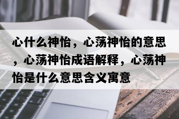 心什么神怡，心蕩神怡的意思，心蕩神怡成語(yǔ)解釋?zhuān)氖幧疋鞘裁匆馑己x寓意