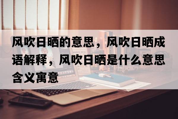 風(fēng)吹日曬的意思，風(fēng)吹日曬成語(yǔ)解釋?zhuān)L(fēng)吹日曬是什么意思含義寓意