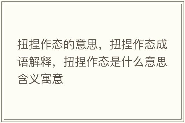 扭捏作態(tài)的意思，扭捏作態(tài)成語(yǔ)解釋?zhuān)つ笞鲬B(tài)是什么意思含義寓意
