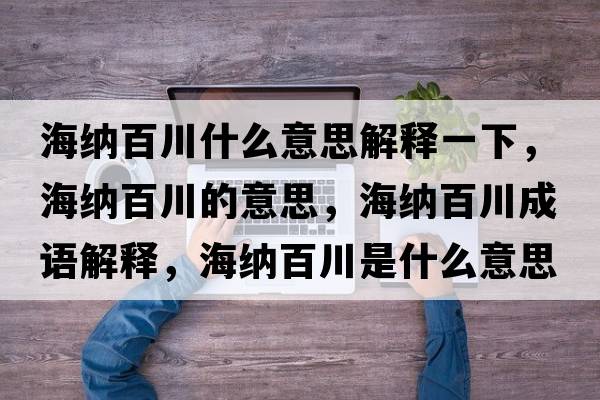 海納百川什么意思解釋一下，海納百川的意思，海納百川成語(yǔ)解釋?zhuān)＜{百川是什么意思含義寓意