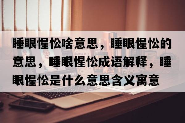睡眼惺忪啥意思，睡眼惺忪的意思，睡眼惺忪成語(yǔ)解釋?zhuān)坌殊焓鞘裁匆馑己x寓意