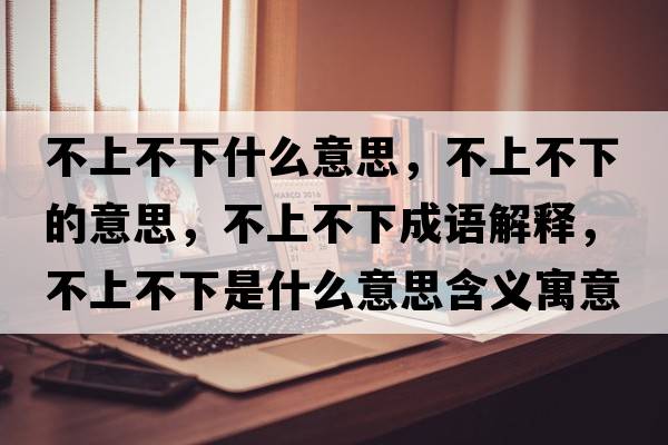 不上不下什么意思，不上不下的意思，不上不下成語(yǔ)解釋?zhuān)簧喜幌率鞘裁匆馑己x寓意