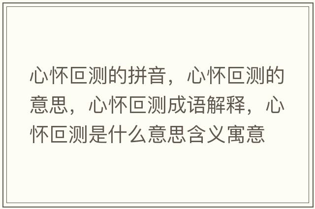 心懷叵測的拼音，心懷叵測的意思，心懷叵測成語(yǔ)解釋?zhuān)膽沿蠝y是什么意思含義寓意