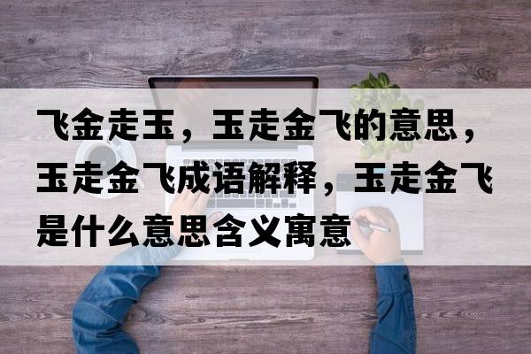 飛金走玉，玉走金飛的意思，玉走金飛成語(yǔ)解釋?zhuān)褡呓痫w是什么意思含義寓意