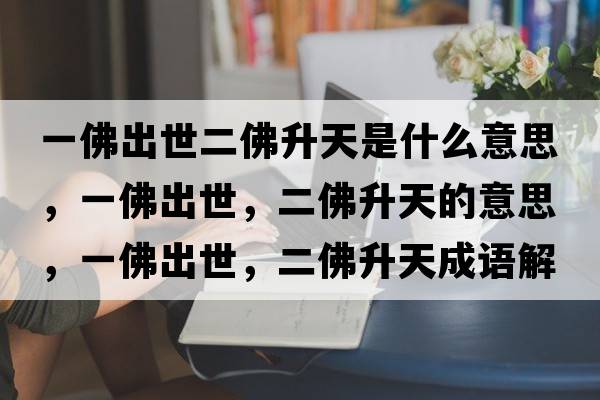 一佛出世二佛升天是什么意思，一佛出世，二佛升天的意思，一佛出世，二佛升天成語(yǔ)解釋?zhuān)环鸪鍪?，二佛升天是什么意思含義寓意