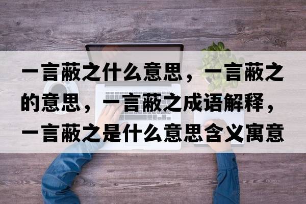 一言蔽之什么意思，一言蔽之的意思，一言蔽之成語(yǔ)解釋?zhuān)谎员沃鞘裁匆馑己x寓意