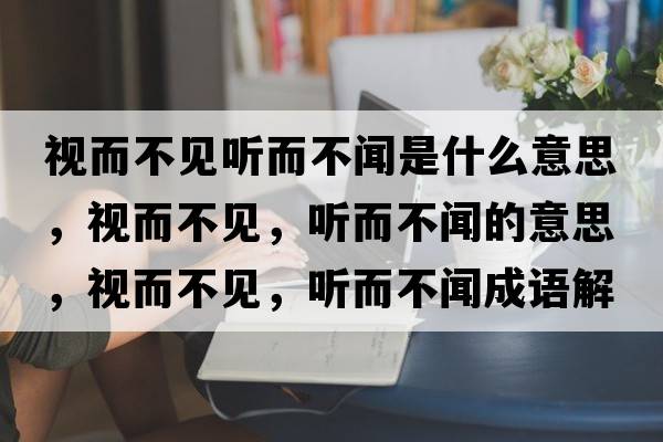 視而不見(jiàn)聽(tīng)而不聞是什么意思，視而不見(jiàn)，聽(tīng)而不聞的意思，視而不見(jiàn)，聽(tīng)而不聞成語(yǔ)解釋?zhuān)暥灰?jiàn)，聽(tīng)而不聞是什么意思含義寓意