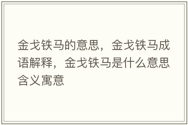 金戈鐵馬的意思，金戈鐵馬成語(yǔ)解釋?zhuān)鸶觇F馬是什么意思含義寓意